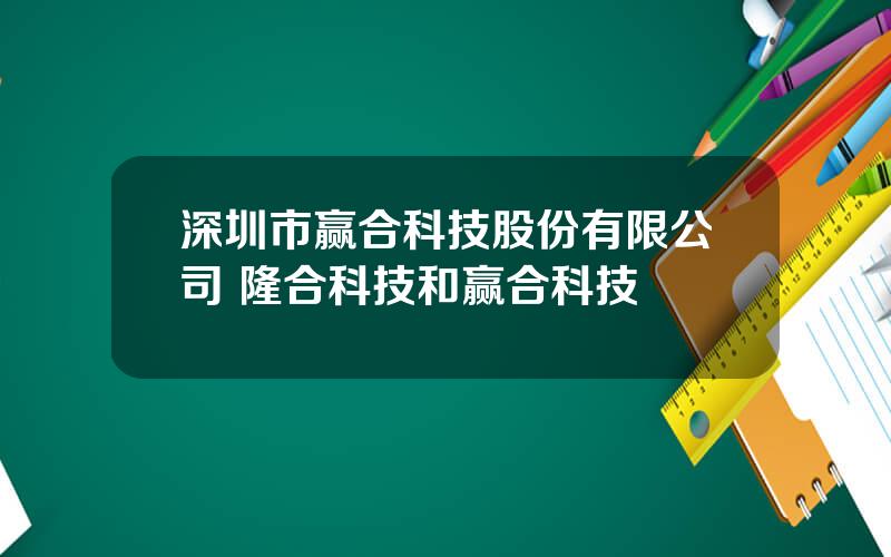 深圳市赢合科技股份有限公司 隆合科技和赢合科技